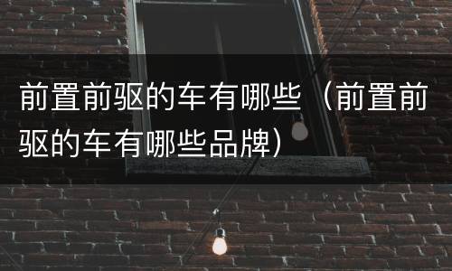 前置前驱的车有哪些（前置前驱的车有哪些品牌）