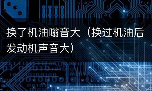 换了机油嗡音大（换过机油后发动机声音大）