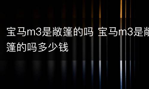 宝马m3是敞篷的吗 宝马m3是敞篷的吗多少钱