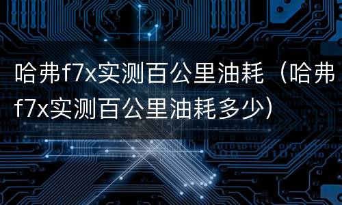 哈弗f7x实测百公里油耗（哈弗f7x实测百公里油耗多少）