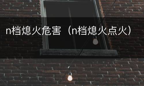 n档熄火危害（n档熄火点火）