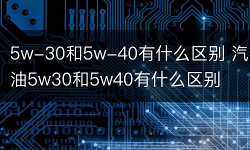 5w-30和5w-40有什么区别 汽机油5w30和5w40有什么区别