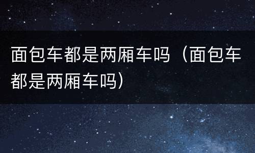 面包车都是两厢车吗（面包车都是两厢车吗）