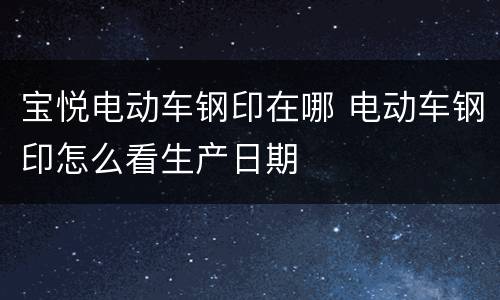 宝悦电动车钢印在哪 电动车钢印怎么看生产日期