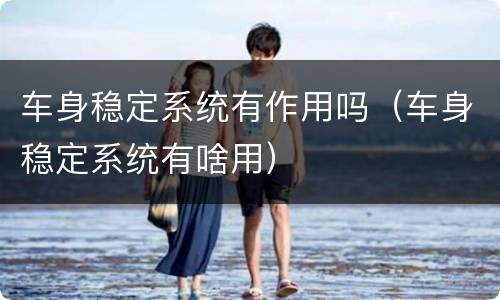 车身稳定系统有作用吗（车身稳定系统有啥用）