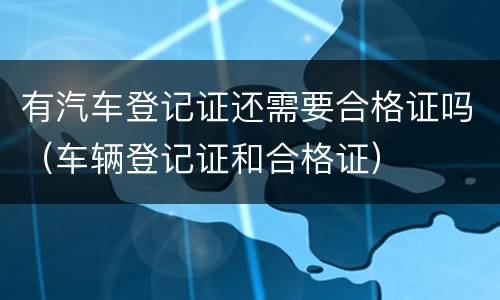 有汽车登记证还需要合格证吗（车辆登记证和合格证）
