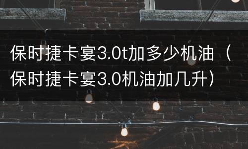 保时捷卡宴3.0t加多少机油（保时捷卡宴3.0机油加几升）