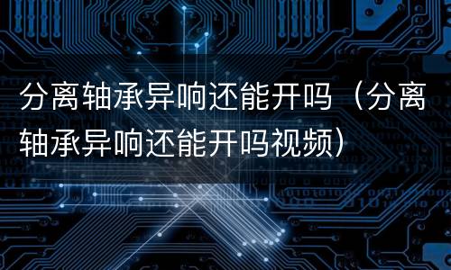 分离轴承异响还能开吗（分离轴承异响还能开吗视频）