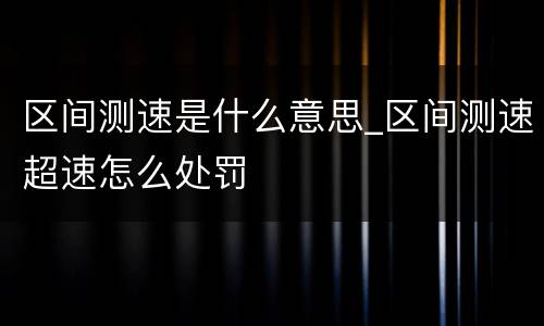 区间测速是什么意思_区间测速超速怎么处罚