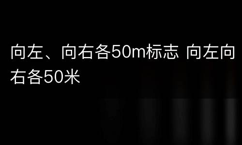 向左、向右各50m标志 向左向右各50米