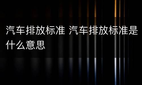 汽车排放标准 汽车排放标准是什么意思