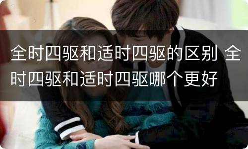 全时四驱和适时四驱的区别 全时四驱和适时四驱哪个更好