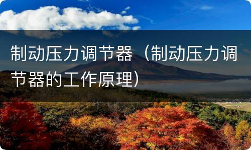制动压力调节器（制动压力调节器的工作原理）