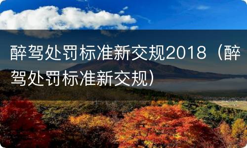 醉驾处罚标准新交规2018（醉驾处罚标准新交规）