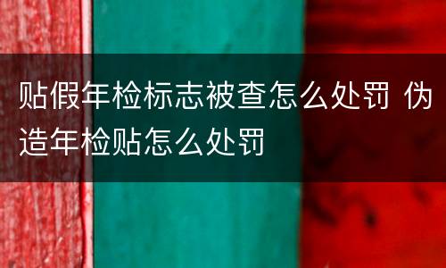 贴假年检标志被查怎么处罚 伪造年检贴怎么处罚