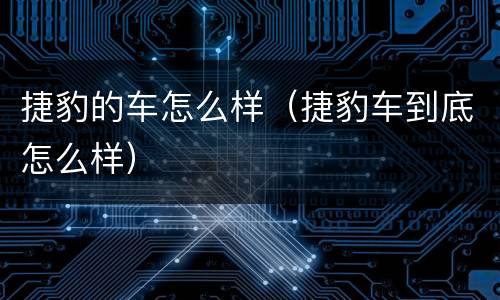 捷豹的车怎么样（捷豹车到底怎么样）