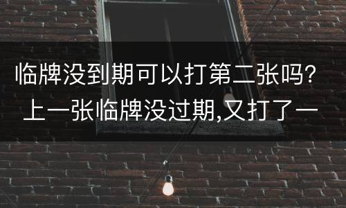 临牌没到期可以打第二张吗？ 上一张临牌没过期,又打了一张,上一张可以用吗