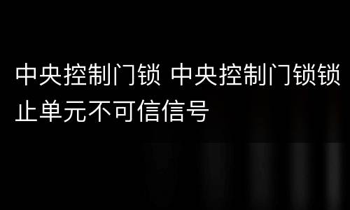 中央控制门锁 中央控制门锁锁止单元不可信信号