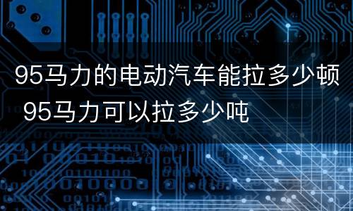 95马力的电动汽车能拉多少顿 95马力可以拉多少吨