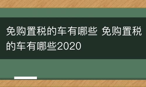 免购置税的车有哪些 免购置税的车有哪些2020