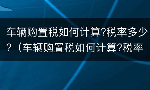 车辆购置税如何计算?税率多少?（车辆购置税如何计算?税率多少呢）