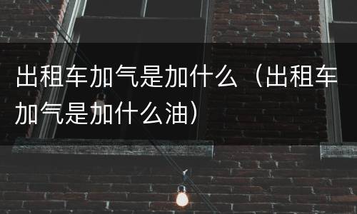 出租车加气是加什么（出租车加气是加什么油）