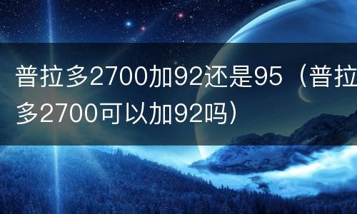 普拉多2700加92还是95（普拉多2700可以加92吗）
