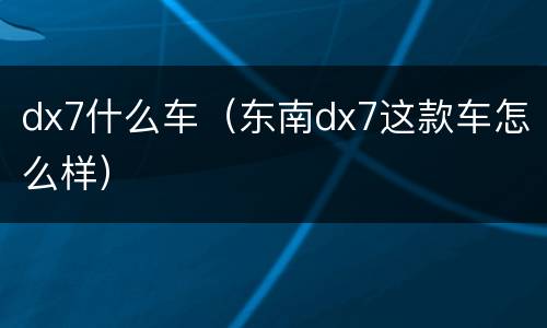 dx7什么车（东南dx7这款车怎么样）