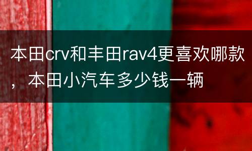 本田crv和丰田rav4更喜欢哪款，本田小汽车多少钱一辆