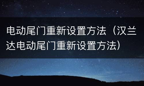 电动尾门重新设置方法（汉兰达电动尾门重新设置方法）