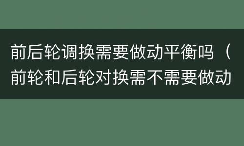 前后轮调换需要做动平衡吗（前轮和后轮对换需不需要做动平衡）
