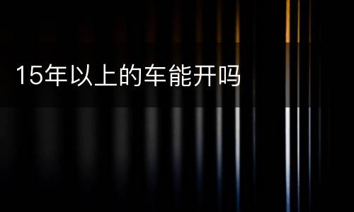 15年以上的车能开吗