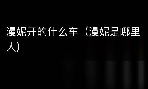 漫妮开的什么车（漫妮是哪里人）