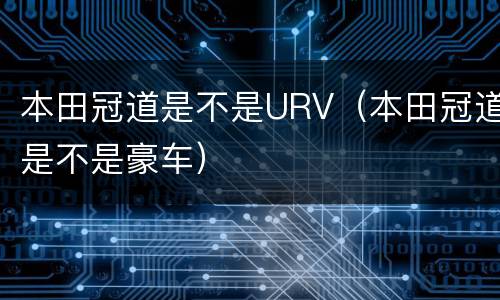 本田冠道是不是URV（本田冠道是不是豪车）