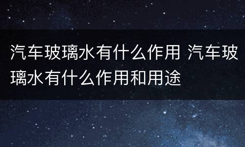汽车玻璃水有什么作用 汽车玻璃水有什么作用和用途