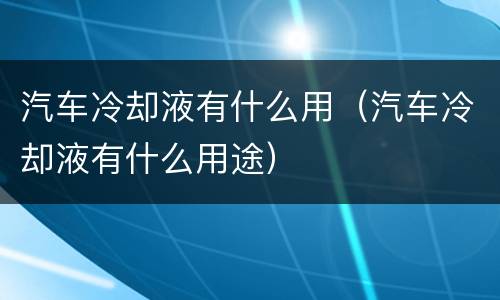 汽车冷却液有什么用（汽车冷却液有什么用途）