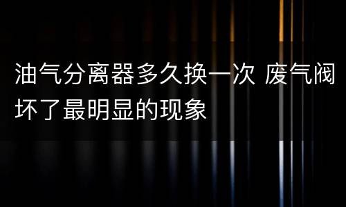 油气分离器多久换一次 废气阀坏了最明显的现象