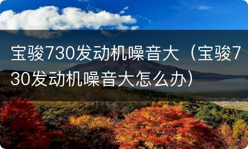 宝骏730发动机噪音大（宝骏730发动机噪音大怎么办）