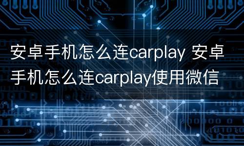安卓手机怎么连carplay 安卓手机怎么连carplay使用微信