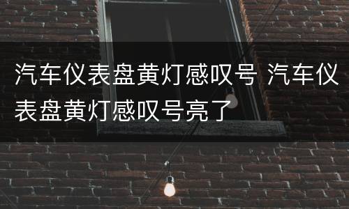 汽车仪表盘黄灯感叹号 汽车仪表盘黄灯感叹号亮了