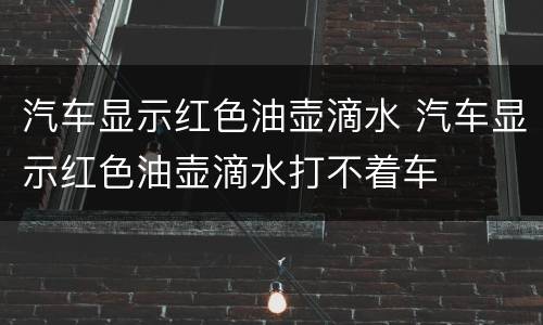 汽车显示红色油壶滴水 汽车显示红色油壶滴水打不着车