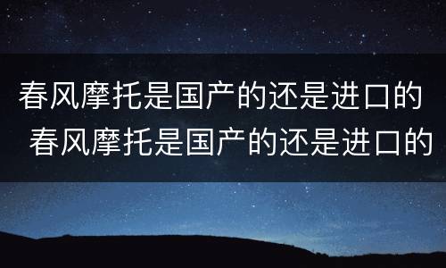 春风摩托是国产的还是进口的 春风摩托是国产的还是进口的好