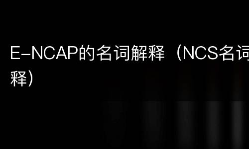 E-NCAP的名词解释（NCS名词解释）