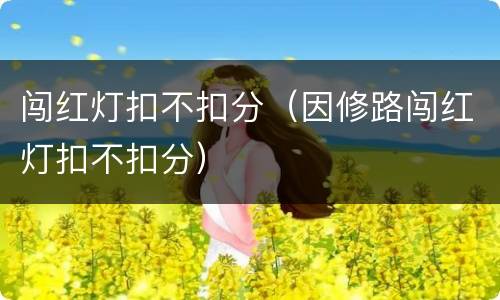 闯红灯扣不扣分（因修路闯红灯扣不扣分）