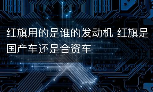 红旗用的是谁的发动机 红旗是国产车还是合资车