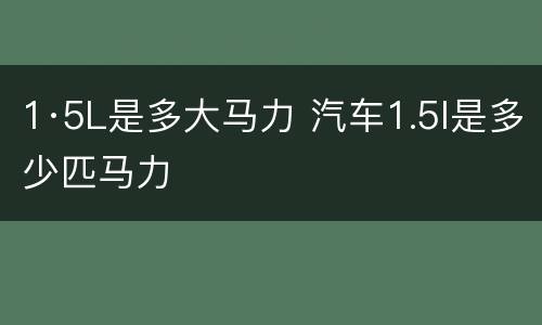 1·5L是多大马力 汽车1.5l是多少匹马力