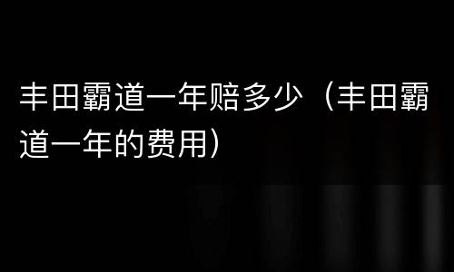 丰田霸道一年赔多少（丰田霸道一年的费用）