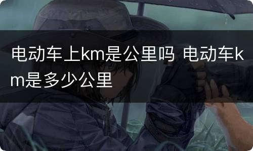 电动车上km是公里吗 电动车km是多少公里