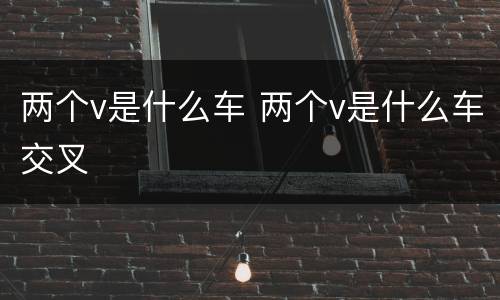 两个v是什么车 两个v是什么车交叉