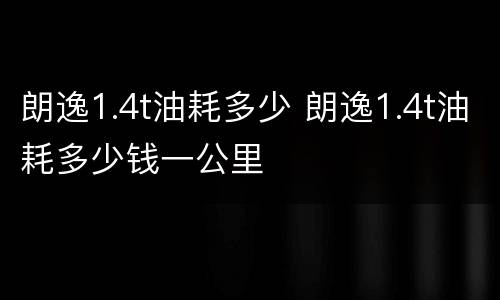 朗逸1.4t油耗多少 朗逸1.4t油耗多少钱一公里